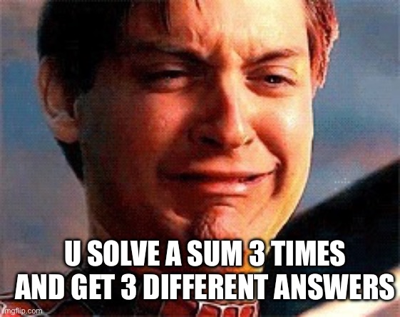 Spider-Man Crying | U SOLVE A SUM 3 TIMES AND GET 3 DIFFERENT ANSWERS | image tagged in spider-man crying | made w/ Imgflip meme maker