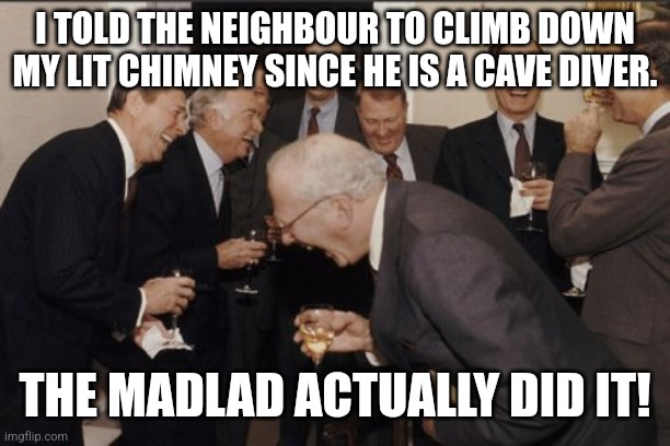 Laughing Men In Suits | I TOLD THE NEIGHBOUR TO CLIMB DOWN MY LIT CHIMNEY SINCE HE IS A CAVE DIVER. THE MADLAD ACTUALLY DID IT! | image tagged in memes,cave,diving | made w/ Imgflip meme maker