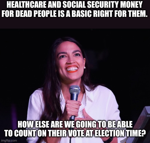 AOC Crazy | HEALTHCARE AND SOCIAL SECURITY MONEY FOR DEAD PEOPLE IS A BASIC RIGHT FOR THEM. HOW ELSE ARE WE GOING TO BE ABLE TO COUNT ON THEIR VOTE AT ELECTION TIME? | image tagged in aoc crazy | made w/ Imgflip meme maker