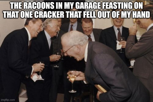 Laughing Men In Suits Meme | THE RACOONS IN MY GARAGE FEASTING ON THAT ONE CRACKER THAT FELL OUT OF MY HAND | image tagged in memes,laughing men in suits | made w/ Imgflip meme maker