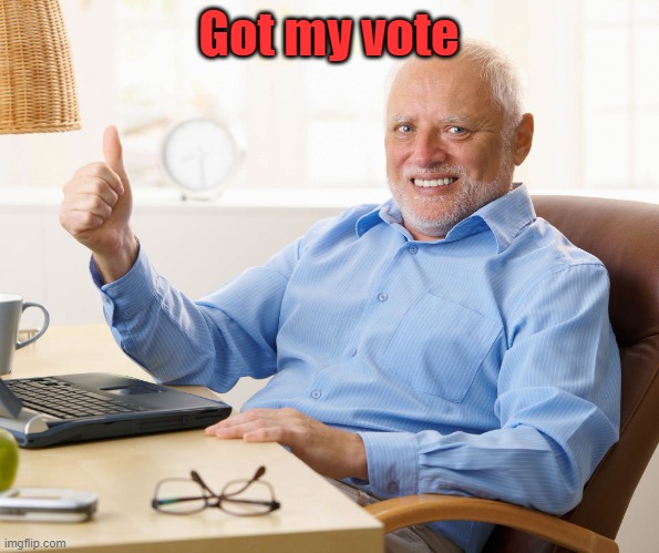 Hide the pain harold | Got my vote | image tagged in hide the pain harold | made w/ Imgflip meme maker