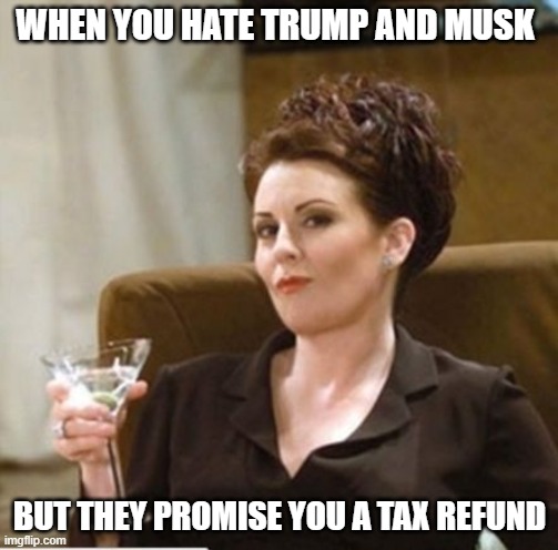 Where TDS ends | WHEN YOU HATE TRUMP AND MUSK; BUT THEY PROMISE YOU A TAX REFUND | image tagged in karen walker,tds,president trump,elon musk,doge,taxation is theft | made w/ Imgflip meme maker