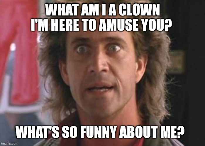 Funny | WHAT AM I A CLOWN I'M HERE TO AMUSE YOU? WHAT'S SO FUNNY ABOUT ME? | image tagged in lethal weapon 01,funny memes | made w/ Imgflip meme maker