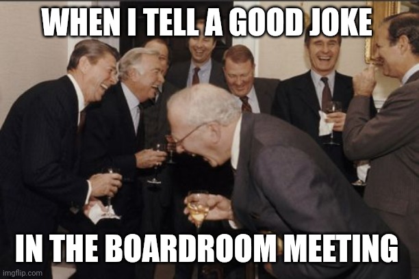 Joke | WHEN I TELL A GOOD JOKE; IN THE BOARDROOM MEETING | image tagged in memes,laughing men in suits,funny memes | made w/ Imgflip meme maker