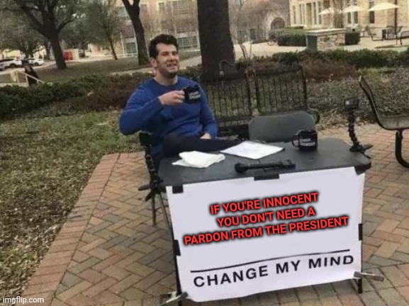 Pardon | IF YOU'RE INNOCENT YOU DON'T NEED A PARDON FROM THE PRESIDENT | image tagged in memes,change my mind,funny memes | made w/ Imgflip meme maker