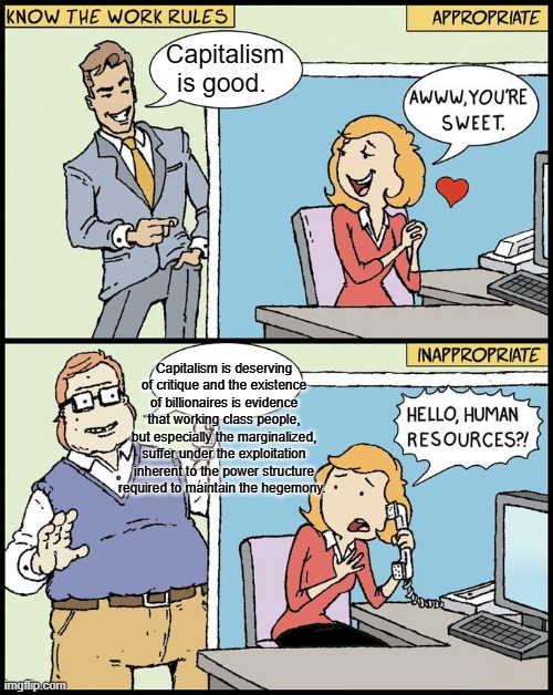 hello human resources | Capitalism is good. Capitalism is deserving of critique and the existence of billionaires is evidence that working class people, but especially the marginalized, suffer under the exploitation inherent to the power structure required to maintain the hegemony. | image tagged in hello human resources | made w/ Imgflip meme maker