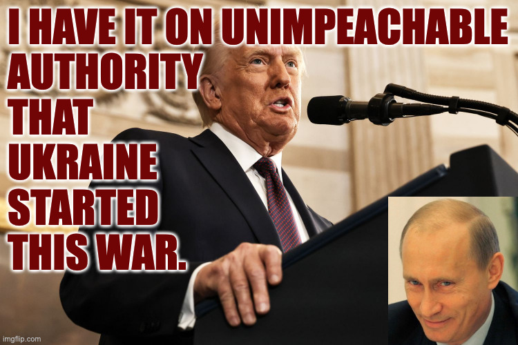 Not expecting many comments on this one. | I HAVE IT ON UNIMPEACHABLE
AUTHORITY
THAT
UKRAINE
STARTED
THIS WAR. | image tagged in memes,trump,putin,bromance,unimpeachable | made w/ Imgflip meme maker