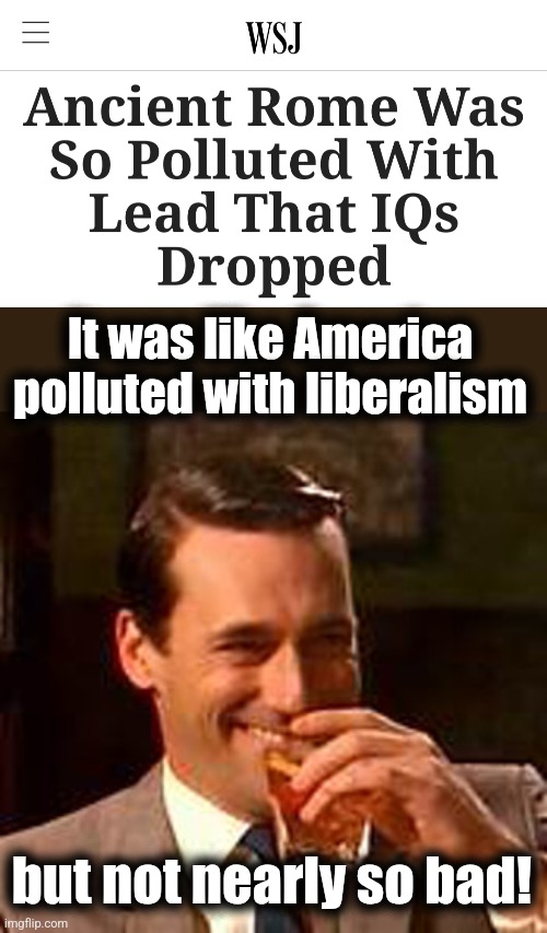 And they didn't have to suffer through Kamala, AOC, and "The View" | It was like America
polluted with liberalism; but not nearly so bad! | image tagged in jon hamm mad men,memes,lead poisoning,rome,liberals,democrats | made w/ Imgflip meme maker