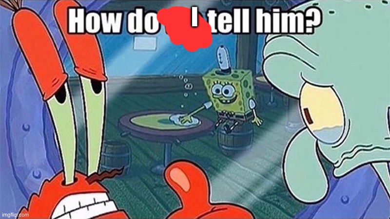 How do we tell him | I | image tagged in how do we tell him | made w/ Imgflip meme maker