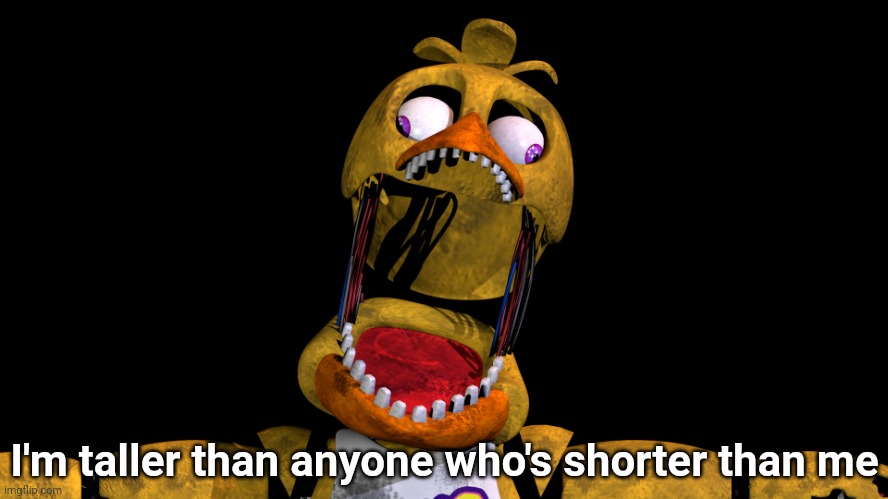 Withered Chica W i d e | I'm taller than anyone who's shorter than me | image tagged in withered chica w i d e | made w/ Imgflip meme maker