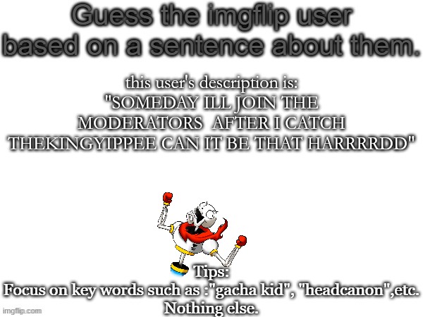 Guess the imgflip user based on a sentence about them | this user's description is:
"SOMEDAY ILL JOIN THE MODERATORS  AFTER I CATCH THEKINGYIPPEE CAN IT BE THAT HARRRRDD" | image tagged in guess the imgflip user based on a sentence about them | made w/ Imgflip meme maker