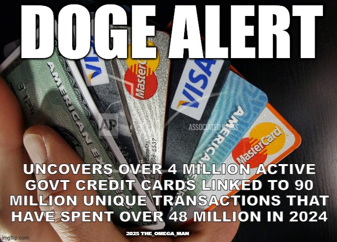 DOGE ALERT - GOVT CREDIT CARDS | DOGE ALERT; UNCOVERS OVER 4 MILLION ACTIVE
GOVT CREDIT CARDS LINKED TO 90
MILLION UNIQUE TRANSACTIONS THAT
HAVE SPENT OVER 48 MILLION IN 2024; 2025 THE_OMEGA_MAN | image tagged in doge alert,govt,credit cards | made w/ Imgflip meme maker