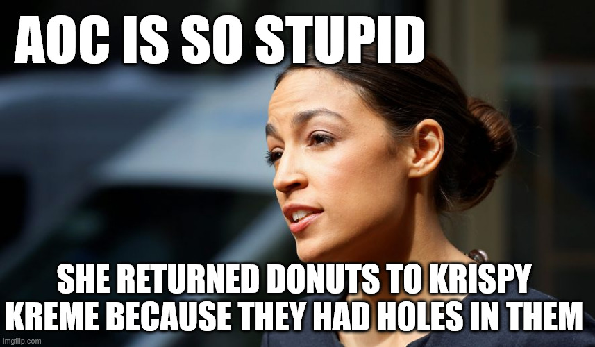 AOC IS SO STUPID... | AOC IS SO STUPID; SHE RETURNED DONUTS TO KRISPY KREME BECAUSE THEY HAD HOLES IN THEM | image tagged in daily aoc quote,aoc,stupid,progressive,democrat,memes | made w/ Imgflip meme maker