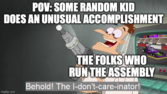 Fr tho (crying)... | POV: SOME RANDOM KID DOES AN UNUSUAL ACCOMPLISHMENT; THE FOLKS WHO RUN THE ASSEMBLY | image tagged in the i don't care inator,assemblies,school,funny,memes,relatable | made w/ Imgflip meme maker