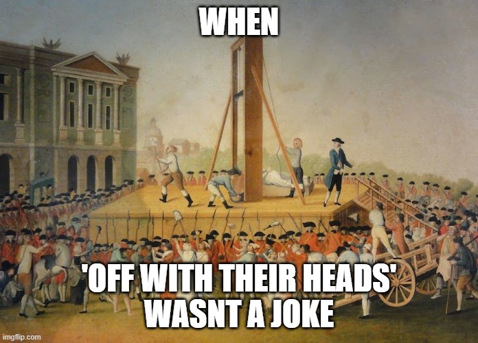 nm,dxfcghyuicujij | WHEN; 'OFF WITH THEIR HEADS'
WASNT A JOKE | image tagged in french revolution beheading | made w/ Imgflip meme maker