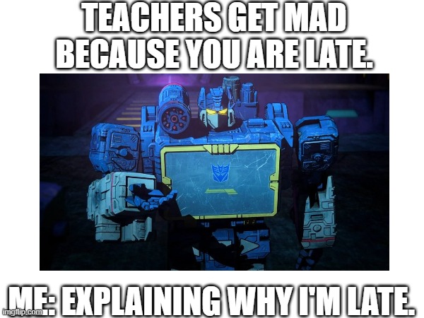 soundwave | TEACHERS GET MAD BECAUSE YOU ARE LATE. ME: EXPLAINING WHY I'M LATE. | image tagged in memes | made w/ Imgflip meme maker