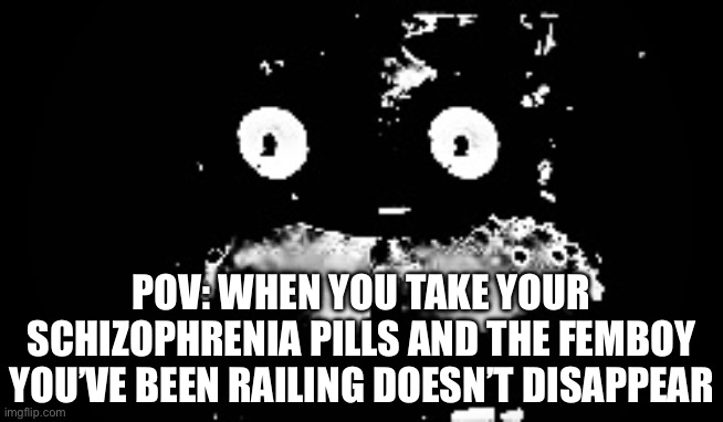 Ohhhhh shi- | POV: WHEN YOU TAKE YOUR SCHIZOPHRENIA PILLS AND THE FEMBOY YOU’VE BEEN RAILING DOESN’T DISAPPEAR | image tagged in freddy traumatized | made w/ Imgflip meme maker