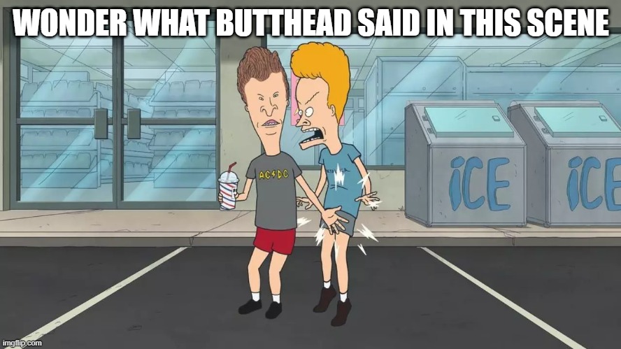 Butthead | WONDER WHAT BUTTHEAD SAID IN THIS SCENE | image tagged in beavis and butthead | made w/ Imgflip meme maker