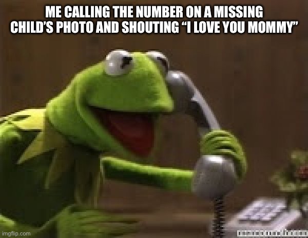 Kermit The Frog At Phone | ME CALLING THE NUMBER ON A MISSING CHILD’S PHOTO AND SHOUTING “I LOVE YOU MOMMY” | image tagged in kermit the frog at phone | made w/ Imgflip meme maker