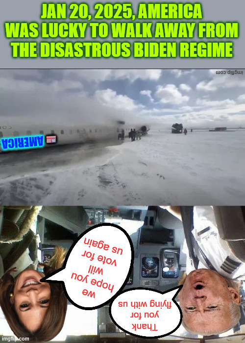 Any landing you can walk away from is a good landing?  America was extremely lucky. | JAN 20, 2025, AMERICA WAS LUCKY TO WALK AWAY FROM THE DISASTROUS BIDEN REGIME | image tagged in america,very lucky,to walk away from disasterous dem politics | made w/ Imgflip meme maker