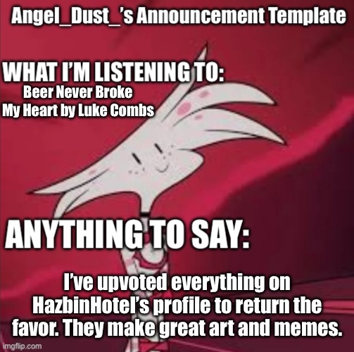 Same song, but different thing to say. | Beer Never Broke My Heart by Luke Combs; I’ve upvoted everything on HazbinHoteI’s profile to return the favor. They make great art and memes. | image tagged in angel dust,announcement,hazbin hotel | made w/ Imgflip meme maker