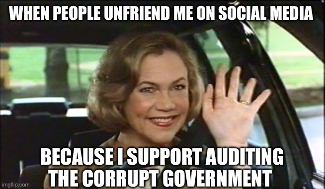 Serial Mom Waves Goodbye | WHEN PEOPLE UNFRIEND ME ON SOCIAL MEDIA; BECAUSE I SUPPORT AUDITING THE CORRUPT GOVERNMENT | image tagged in serial mom waves goodbye | made w/ Imgflip meme maker