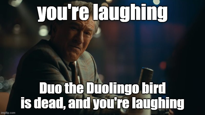 stop laughing :( | you're laughing; Duo the Duolingo bird is dead, and you're laughing | image tagged in you're laughing | made w/ Imgflip meme maker