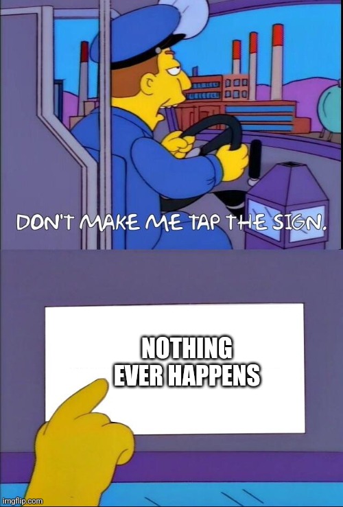 Don't make me tap the sign | NOTHING EVER HAPPENS | image tagged in don't make me tap the sign | made w/ Imgflip meme maker