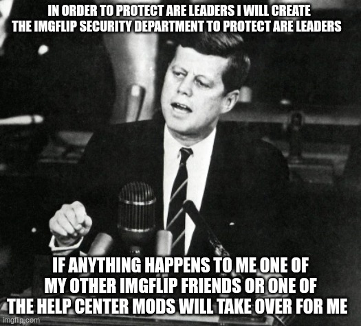 JFK Moon Speech | IN ORDER TO PROTECT ARE LEADERS I WILL CREATE THE IMGFLIP SECURITY DEPARTMENT TO PROTECT ARE LEADERS; IF ANYTHING HAPPENS TO ME ONE OF MY OTHER IMGFLIP FRIENDS OR ONE OF THE HELP CENTER MODS WILL TAKE OVER FOR ME | image tagged in jfk moon speech | made w/ Imgflip meme maker