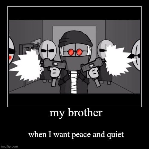 my brother | when I want peace and quiet | image tagged in funny,demotivationals | made w/ Imgflip demotivational maker