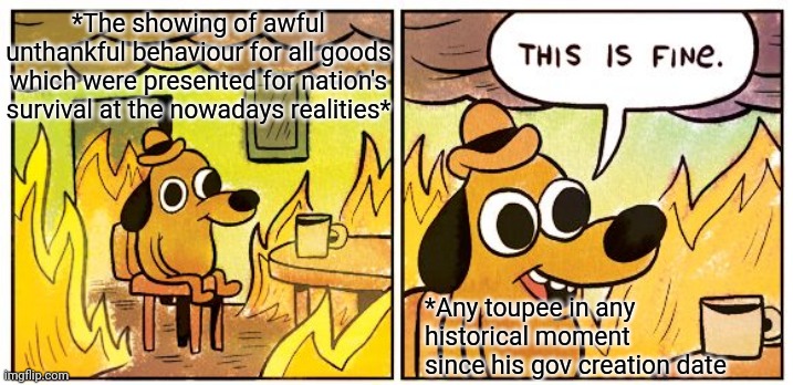 -It's very strange from the look of humanity etiquette. | *The showing of awful unthankful behaviour for all goods which were presented for nation's survival at the nowadays realities*; *Any toupee in any historical moment since his gov creation date | image tagged in memes,this is fine,ukrainian,thanks satan,original character,government corruption | made w/ Imgflip meme maker