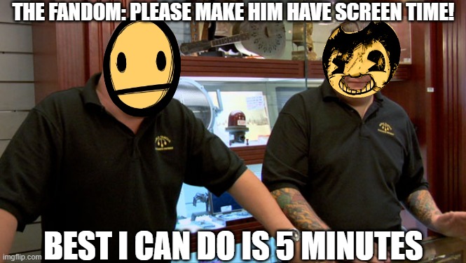 Pawn Stars Best I Can Do | THE FANDOM: PLEASE MAKE HIM HAVE SCREEN TIME! BEST I CAN DO IS 5 MINUTES | image tagged in pawn stars best i can do | made w/ Imgflip meme maker