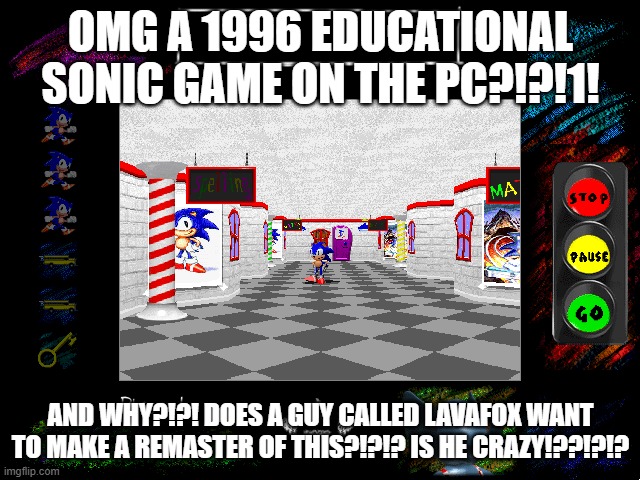 SONIC'S SCHOOLHOUSE REMASTER REVEAL MEME | OMG A 1996 EDUCATIONAL SONIC GAME ON THE PC?!?!1! AND WHY?!?! DOES A GUY CALLED LAVAFOX WANT TO MAKE A REMASTER OF THIS?!?!? IS HE CRAZY!??!?!? | image tagged in sonic schoolhouse | made w/ Imgflip meme maker