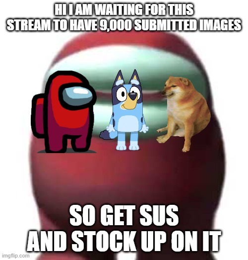 An image to get Among_Us stream on 9,000 submitted images - Image 8,998 | HI I AM WAITING FOR THIS STREAM TO HAVE 9,000 SUBMITTED IMAGES; SO GET SUS AND STOCK UP ON IT | image tagged in amogus sussy | made w/ Imgflip meme maker