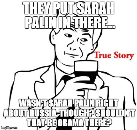 THEY PUT SARAH PALIN IN THERE... WASN'T SARAH PALIN RIGHT ABOUT RUSSIA, THOUGH? SHOULDN'T THAT BE OBAMA THERE? | made w/ Imgflip meme maker