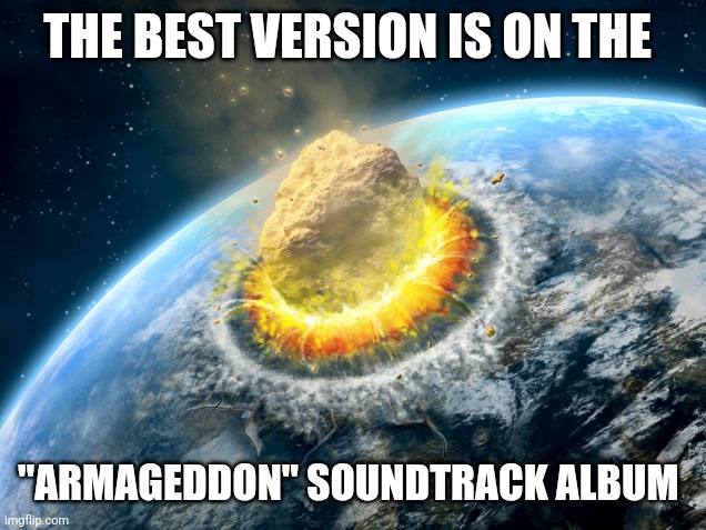 Armageddon | THE BEST VERSION IS ON THE "ARMAGEDDON" SOUNDTRACK ALBUM | image tagged in armageddon | made w/ Imgflip meme maker