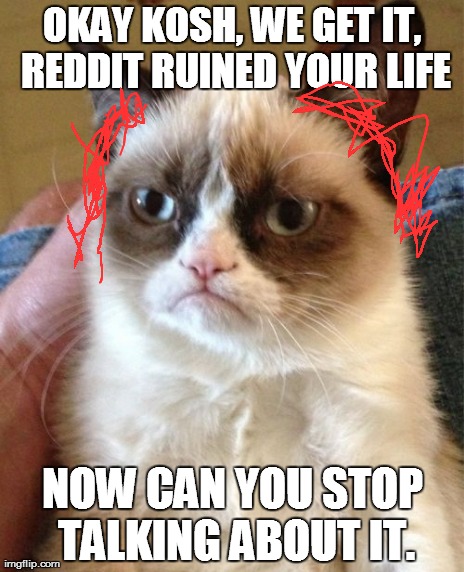 Grumpy Cat Meme | OKAY KOSH, WE GET IT, REDDIT RUINED YOUR LIFE NOW CAN YOU STOP TALKING ABOUT IT. | image tagged in memes,grumpy cat | made w/ Imgflip meme maker