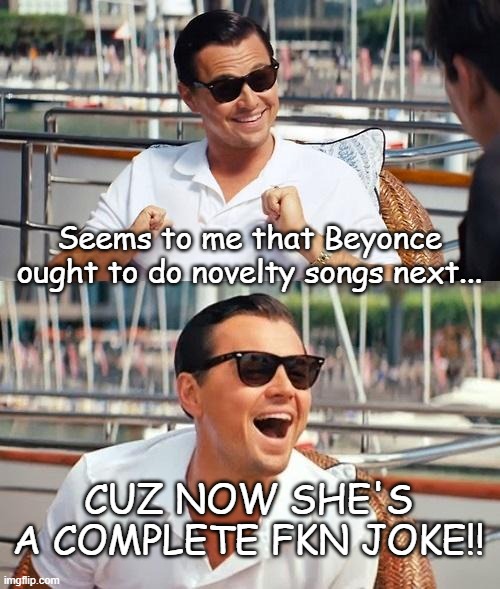 Leonardo Dicaprio Wolf Of Wall Street | Seems to me that Beyonce ought to do novelty songs next... CUZ NOW SHE'S A COMPLETE FKN JOKE!! | image tagged in memes,leonardo dicaprio wolf of wall street,country music,beyonce,grammys,comedy | made w/ Imgflip meme maker