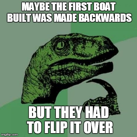 Philosoraptor Meme | MAYBE THE FIRST BOAT BUILT WAS MADE BACKWARDS BUT THEY HAD TO FLIP IT OVER | image tagged in memes,philosoraptor | made w/ Imgflip meme maker