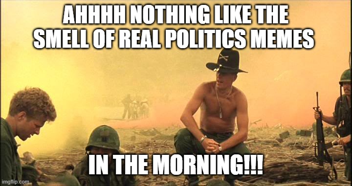 boy, they sure do smell good. | AHHHH NOTHING LIKE THE SMELL OF REAL POLITICS MEMES; IN THE MORNING!!! | image tagged in apocalypse now napalm,memes,politics,lol,morning | made w/ Imgflip meme maker