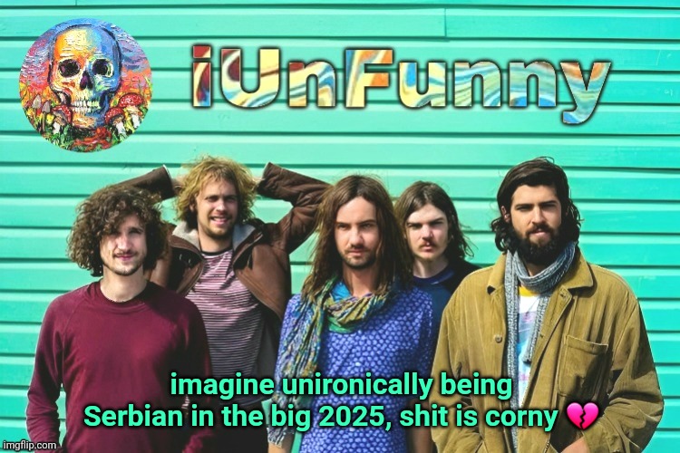 iUnFunny's Tame Impala template | imagine unironically being Serbian in the big 2025, shit is corny 💔 | image tagged in iunfunny's tame impala template | made w/ Imgflip meme maker