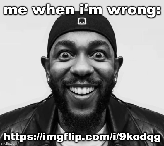 https://imgflip.com/i/9kodqg | me when i'm wrong:; https://imgflip.com/i/9kodqg | image tagged in k-dot glorious king | made w/ Imgflip meme maker