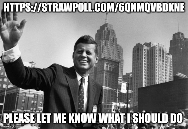 jfk | HTTPS://STRAWPOLL.COM/6QNMQVBDKNE; PLEASE LET ME KNOW WHAT I SHOULD DO | image tagged in jfk | made w/ Imgflip meme maker