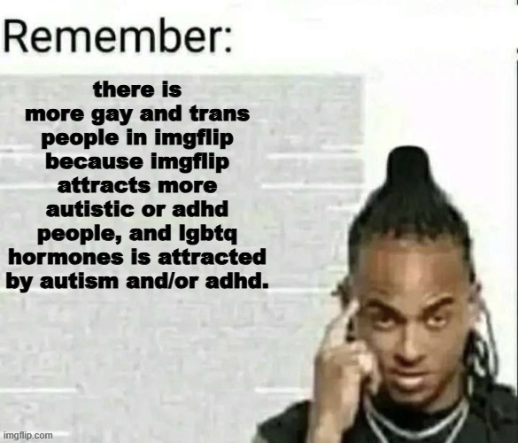 guys i might be onto something | there is more gay and trans people in imgflip because imgflip attracts more autistic or adhd people, and lgbtq hormones is attracted by autism and/or adhd. | image tagged in remember | made w/ Imgflip meme maker