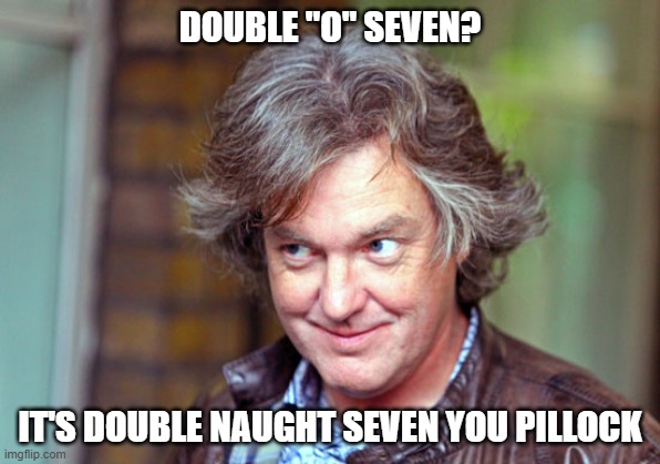 Creepy Condescending James May | DOUBLE "O" SEVEN? IT'S DOUBLE NAUGHT SEVEN YOU PILLOCK | image tagged in creepy condescending james may | made w/ Imgflip meme maker