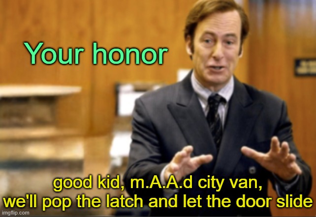 . | Your honor; ​good kid, m.A.A.d city van, we'll pop the latch and let the door slide | image tagged in saul goodman defending | made w/ Imgflip meme maker