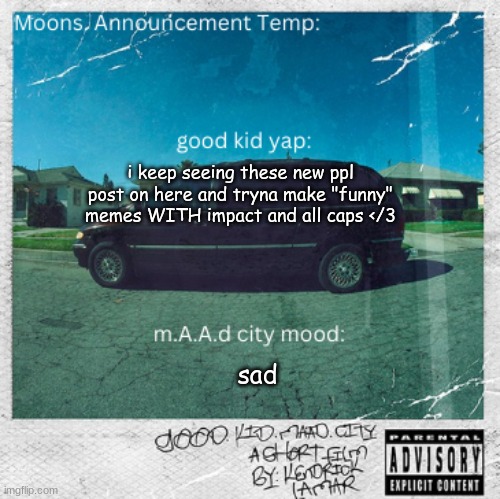 Moons. good kid, m.A.A.d city temp | i keep seeing these new ppl post on here and tryna make "funny" memes WITH impact and all caps </3; sad | image tagged in moons good kid m a a d city temp | made w/ Imgflip meme maker