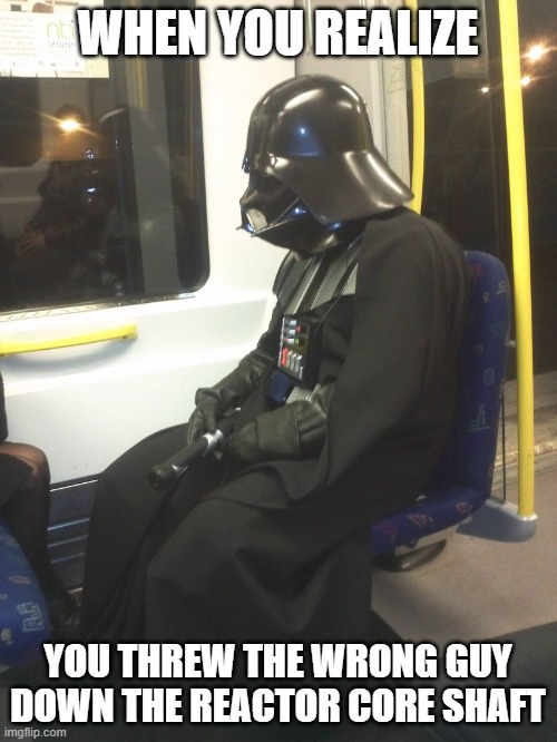 Sad Darth Vader | WHEN YOU REALIZE YOU THREW THE WRONG GUY DOWN THE REACTOR CORE SHAFT | image tagged in sad darth vader | made w/ Imgflip meme maker