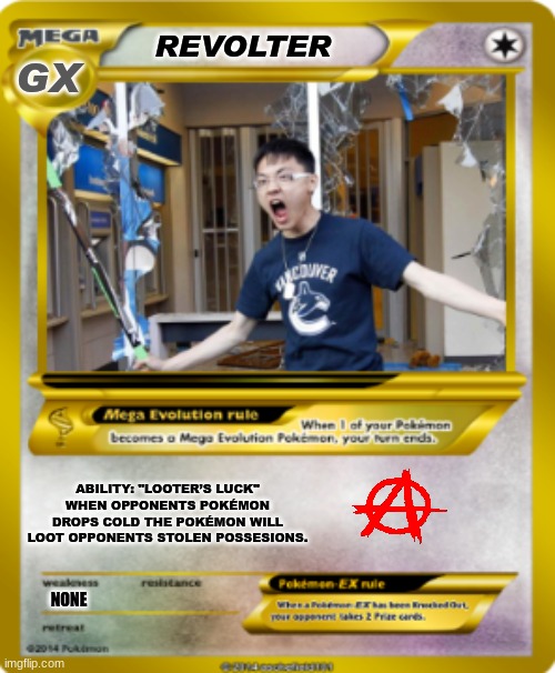 Vancouver Riots meme | REVOLTER; GX; ABILITY: "LOOTER’S LUCK"
WHEN OPPONENTS POKÉMON DROPS COLD THE POKÉMON WILL LOOT OPPONENTS STOLEN POSSESIONS. NONE | image tagged in memes,vancouver,riots,pokemon,funny memes,blm | made w/ Imgflip meme maker