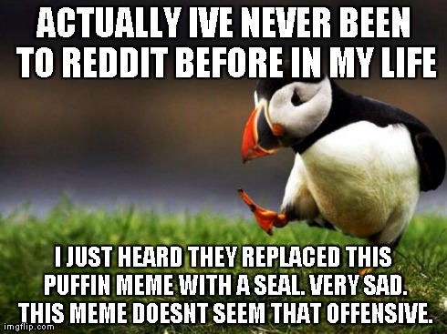 Unpopular Opinion Puffin Meme | ACTUALLY IVE NEVER BEEN TO REDDIT BEFORE IN MY LIFE I JUST HEARD THEY REPLACED THIS PUFFIN MEME WITH A SEAL. VERY SAD. THIS MEME DOESNT SEEM | image tagged in memes,unpopular opinion puffin | made w/ Imgflip meme maker